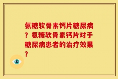 氨糖软骨素钙片糖尿病？氨糖软骨素钙片对于糖尿病患者的治疗效果？