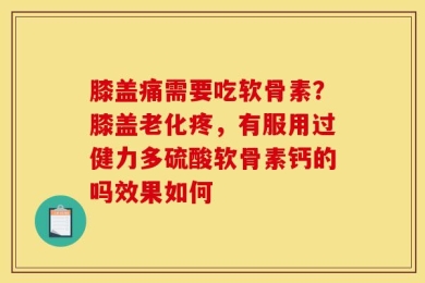 膝盖痛需要吃软骨素？膝盖老化疼，有服用过健力多硫酸软骨素钙的吗效果如何