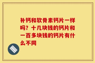 补钙和软骨素钙片一样吗？十几块钱的钙片和一百多块钱的钙片有什么不同