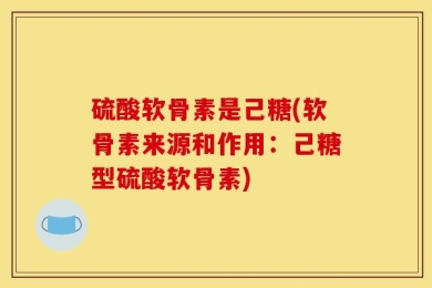 硫酸软骨素是己糖(软骨素来源和作用：己糖型硫酸软骨素)