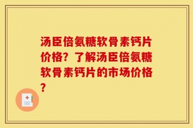 汤臣倍氨糖软骨素钙片价格？了解汤臣倍氨糖软骨素钙片的市场价格？