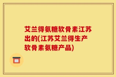 艾兰得氨糖软骨素江苏出的(江苏艾兰得生产软骨素氨糖产品)