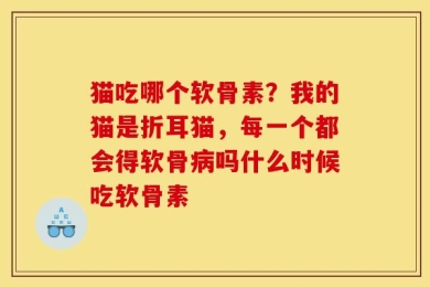猫吃哪个软骨素？我的猫是折耳猫，每一个都会得软骨病吗什么时候吃软骨素