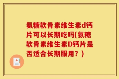氨糖软骨素维生素d钙片可以长期吃吗(氨糖软骨素维生素D钙片是否适合长期服用？)