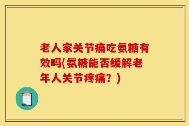老人家关节痛吃氨糖有效吗(氨糖能否缓解老年人关节疼痛？)