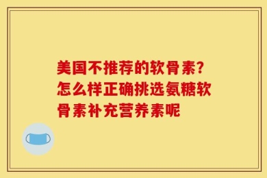 美国不推荐的软骨素？怎么样正确挑选氨糖软骨素补充营养素呢