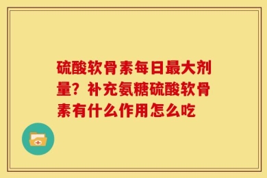 硫酸软骨素每日最大剂量？补充氨糖硫酸软骨素有什么作用怎么吃