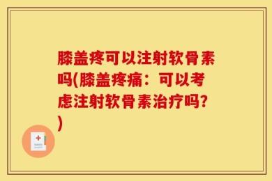 膝盖疼可以注射软骨素吗(膝盖疼痛：可以考虑注射软骨素治疗吗？)