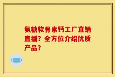 氨糖软骨素钙工厂直销直播？全方位介绍优质产品？