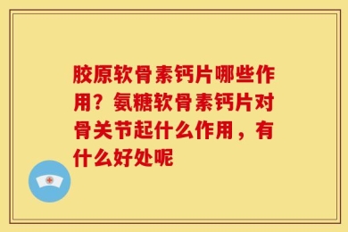 胶原软骨素钙片哪些作用？氨糖软骨素钙片对骨关节起什么作用，有什么好处呢