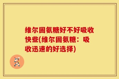 维尔固氨糖好不好吸收快些(维尔固氨糖：吸收迅速的好选择)