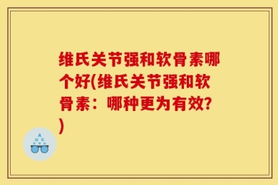 维氏关节强和软骨素哪个好(维氏关节强和软骨素：哪种更为有效？)