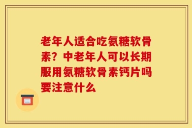 老年人适合吃氨糖软骨素？中老年人可以长期服用氨糖软骨素钙片吗要注意什么