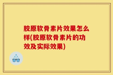 胶原软骨素片效果怎么样(胶原软骨素片的功效及实际效果)