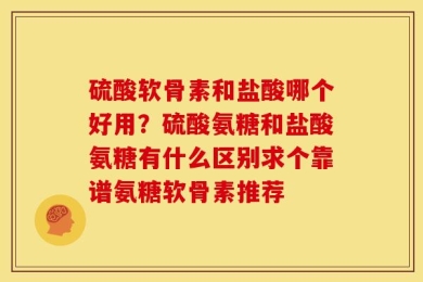 硫酸软骨素和盐酸哪个好用？硫酸氨糖和盐酸氨糖有什么区别求个靠谱氨糖软骨素推荐