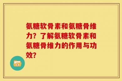 氨糖软骨素和氨糖骨维力？了解氨糖软骨素和氨糖骨维力的作用与功效？