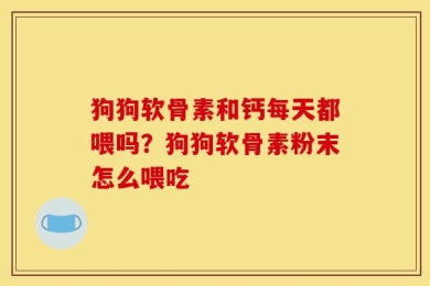 狗狗软骨素和钙每天都喂吗？狗狗软骨素粉末怎么喂吃
