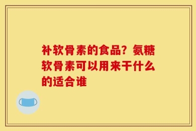 补软骨素的食品？氨糖软骨素可以用来干什么的适合谁