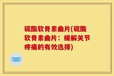 硫酸软骨素曲片(硫酸软骨素曲片：缓解关节疼痛的有效选择)