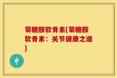 菊糖胺软骨素(菊糖胺软骨素：关节健康之道)