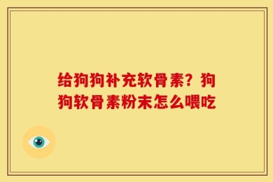 给狗狗补充软骨素？狗狗软骨素粉末怎么喂吃