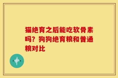 猫绝育之后能吃软骨素吗？狗狗绝育粮和普通粮对比