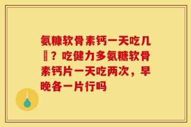 氨糠软骨素钙一天吃几柆？吃健力多氨糖软骨素钙片一天吃两次，早晚各一片行吗