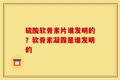 硫酸软骨素片谁发明的？软骨素凝露是谁发明的