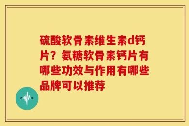 硫酸软骨素维生素d钙片？氨糖软骨素钙片有哪些功效与作用有哪些品牌可以推荐