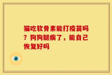 猫吃软骨素能打疫苗吗？狗狗腿瘸了，能自己恢复好吗