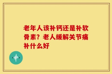 老年人该补钙还是补软骨素？老人缓解关节痛补什么好