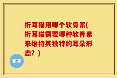 折耳猫用哪个软骨素(折耳猫需要哪种软骨素来维持其独特的耳朵形态？)
