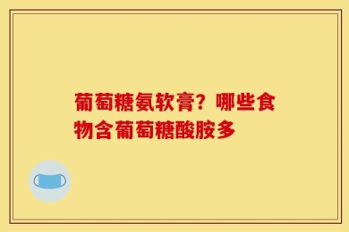 葡萄糖氨软膏？哪些食物含葡萄糖酸胺多