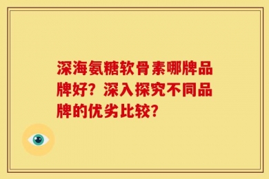 深海氨糖软骨素哪牌品牌好？深入探究不同品牌的优劣比较？