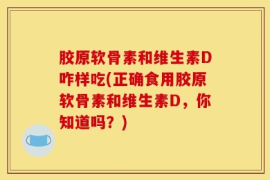 胶原软骨素和维生素D咋样吃(正确食用胶原软骨素和维生素D，你知道吗？)