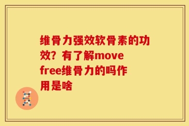 维骨力强效软骨素的功效？有了解move free维骨力的吗作用是啥