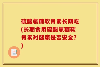 硫酸氨糖软骨素长期吃(长期食用硫酸氨糖软骨素对健康是否安全？)