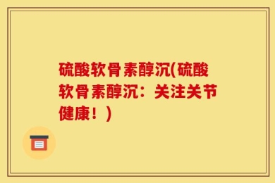 硫酸软骨素醇沉(硫酸软骨素醇沉：关注关节健康！)