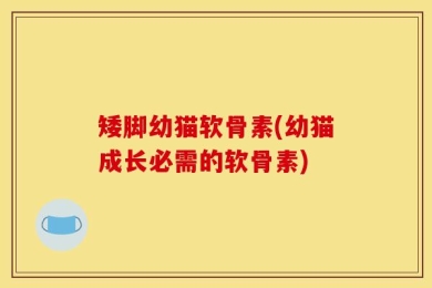 矮脚幼猫软骨素(幼猫成长必需的软骨素)
