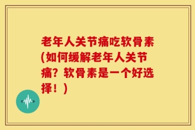 老年人关节痛吃软骨素(如何缓解老年人关节痛？软骨素是一个好选择！)