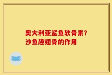 奥大利亚鲨鱼软骨素？沙鱼趣翅骨的作用