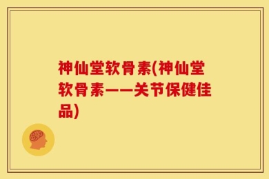 神仙堂软骨素(神仙堂软骨素——关节保健佳品)