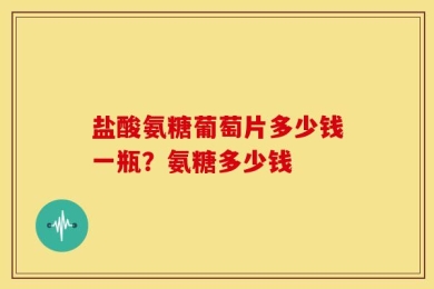 盐酸氨糖葡萄片多少钱一瓶？氨糖多少钱