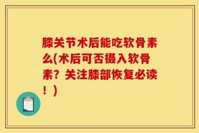 膝关节术后能吃软骨素么(术后可否摄入软骨素？关注膝部恢复必读！)