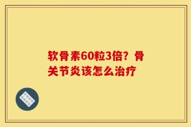 软骨素60粒3倍？骨关节炎该怎么治疗