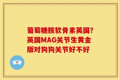 葡萄糖胺软骨素英国？英国MAG关节生黄金版对狗狗关节好不好