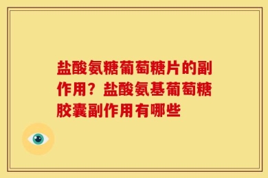 盐酸氨糖葡萄糖片的副作用？盐酸氨基葡萄糖胶囊副作用有哪些