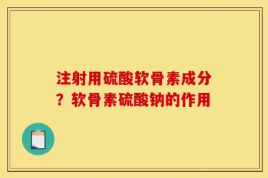 注射用硫酸软骨素成分？软骨素硫酸钠的作用