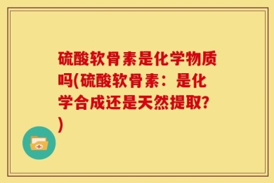 硫酸软骨素是化学物质吗(硫酸软骨素：是化学合成还是天然提取？)