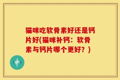 猫咪吃软骨素好还是钙片好(猫咪补钙：软骨素与钙片哪个更好？)